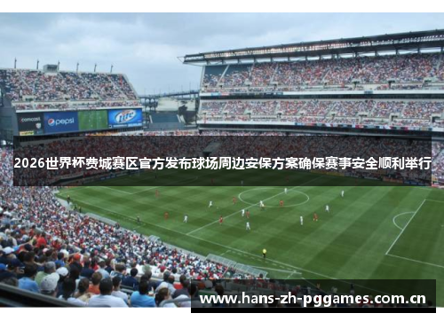 2026世界杯费城赛区官方发布球场周边安保方案确保赛事安全顺利举行