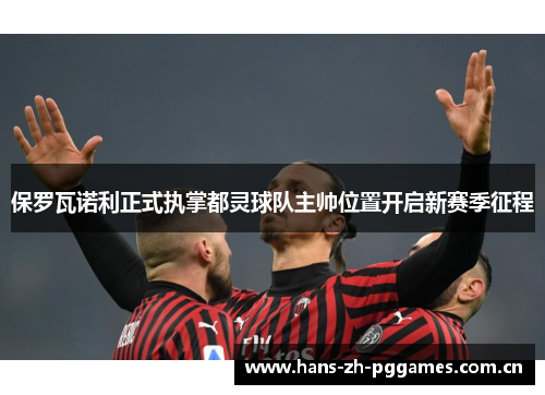 保罗瓦诺利正式执掌都灵球队主帅位置开启新赛季征程